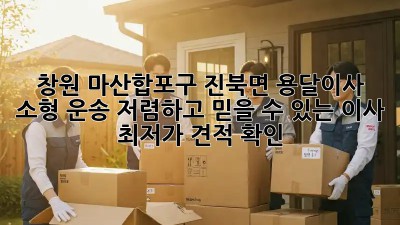 창원 마산합포구 진북면 용달이사 소형 운송: 저렴하고 믿을 수 있는 이사, 최저가 견적 확인!