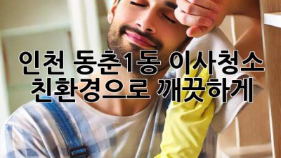 인천 동춘1동 이사청소: 친환경으로 깨끗하게!